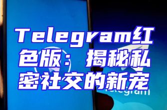 Telegram红色版：揭秘私密社交的新宠