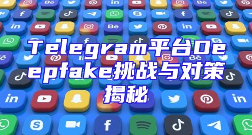 Telegram平台Deepfake挑战与对策揭秘