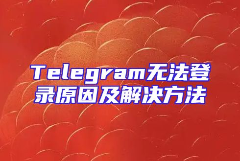 Telegram无法登录原因及解决方法