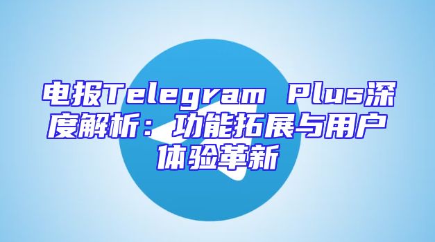 电报Telegram Plus深度解析：功能拓展与用户体验革新