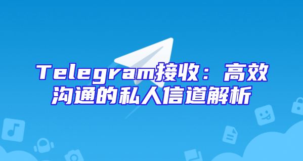 Telegram接收：高效沟通的私人信道解析