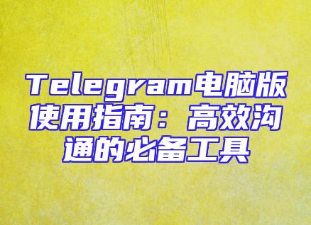 Telegram电脑版使用指南：高效沟通的必备工具