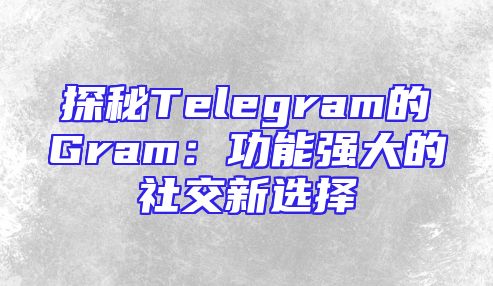 探秘Telegram的Gram：功能强大的社交新选择
