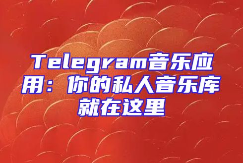 Telegram音乐应用：你的私人音乐库就在这里