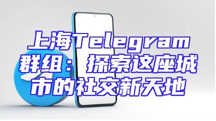 上海Telegram群组：探索这座城市的社交新天地