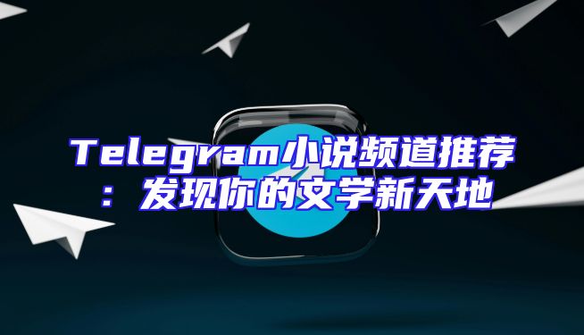Telegram小说频道推荐：发现你的文学新天地