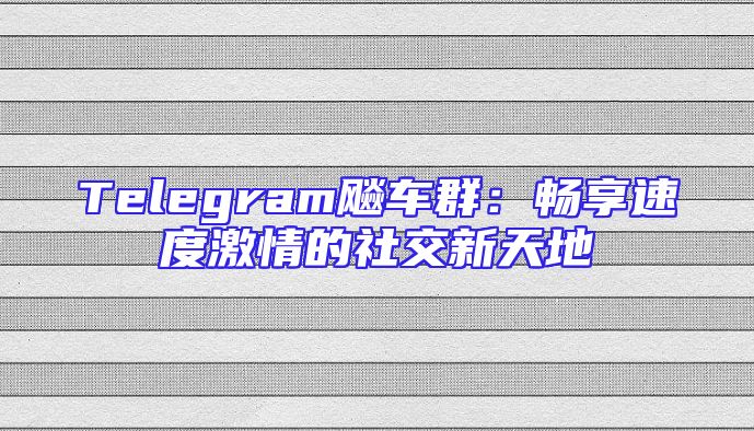 Telegram飚车群：畅享速度激情的社交新天地
