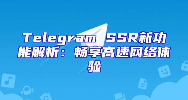 Telegram SSR新功能解析：畅享高速网络体验