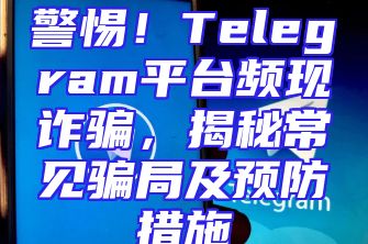 警惕！Telegram平台频现诈骗，揭秘常见骗局及预防措施
