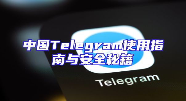 中国Telegram使用指南与安全秘籍