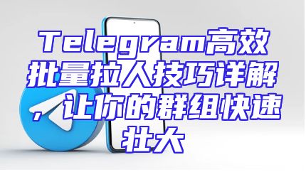 Telegram高效批量拉人技巧详解，让你的群组快速壮大