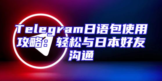 Telegram日语包使用攻略：轻松与日本好友沟通