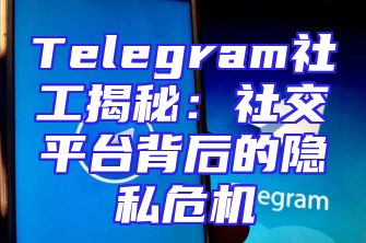 Telegram社工揭秘：社交平台背后的隐私危机