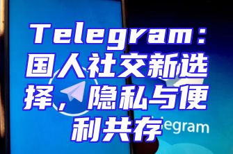 Telegram：国人社交新选择，隐私与便利共存