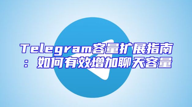 Telegram容量扩展指南：如何有效增加聊天容量