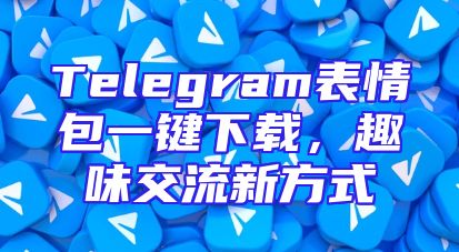 Telegram表情包一键下载，趣味交流新方式