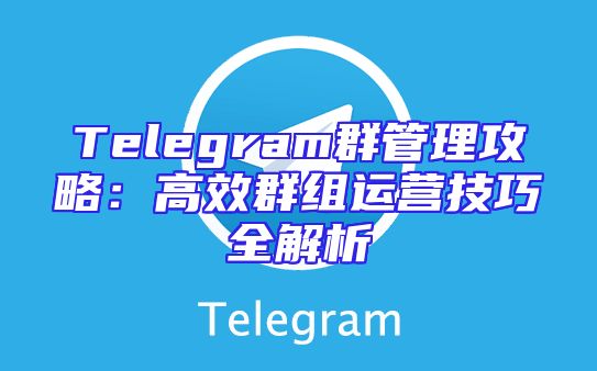 Telegram群管理攻略：高效群组运营技巧全解析