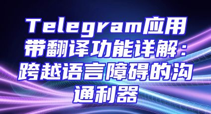 Telegram应用带翻译功能详解：跨越语言障碍的沟通利器