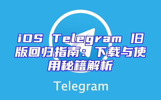 iOS Telegram 旧版回归指南：下载与使用秘籍解析