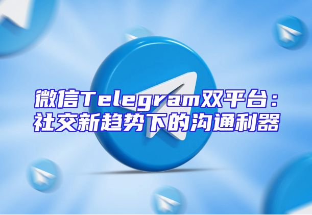 微信Telegram双平台：社交新趋势下的沟通利器
