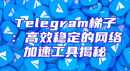 Telegram梯子：高效稳定的网络加速工具揭秘