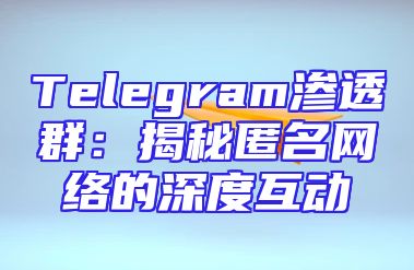 Telegram渗透群：揭秘匿名网络的深度互动
