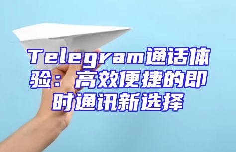 Telegram通话体验：高效便捷的即时通讯新选择