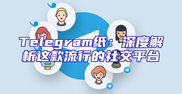 Telegram纸：深度解析这款流行的社交平台