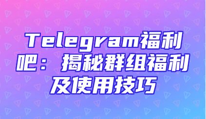 Telegram福利吧：揭秘群组福利及使用技巧