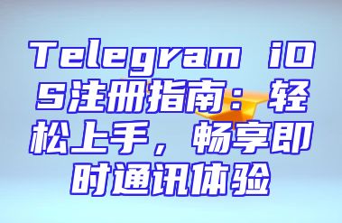 Telegram iOS注册指南：轻松上手，畅享即时通讯体验