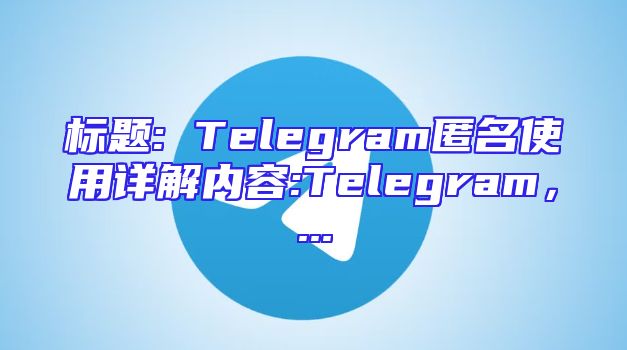 标题: Telegram匿名使用详解内容:Telegram，...