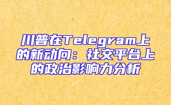 川普在Telegram上的新动向：社交平台上的政治影响力分析
