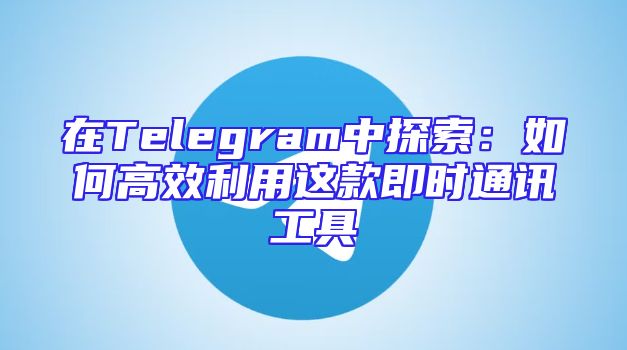 在Telegram中探索：如何高效利用这款即时通讯工具