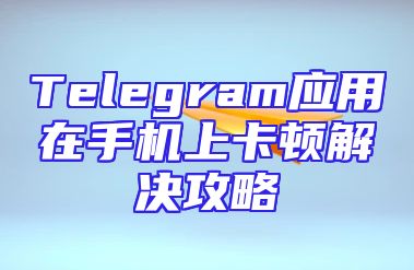 Telegram应用在手机上卡顿解决攻略
