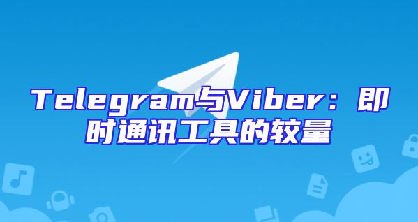 Telegram与Viber：即时通讯工具的较量