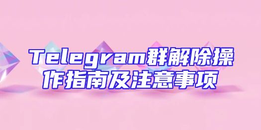 Telegram群解除操作指南及注意事项