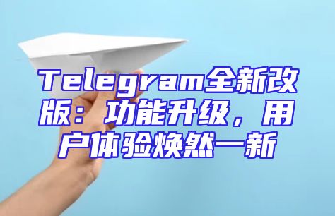 Telegram全新改版：功能升级，用户体验焕然一新