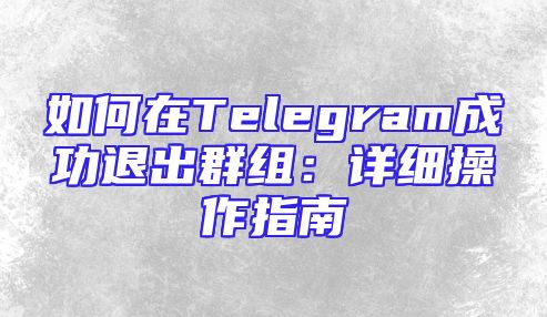 如何在Telegram成功退出群组：详细操作指南