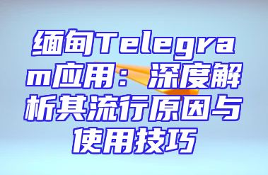 缅甸Telegram应用：深度解析其流行原因与使用技巧