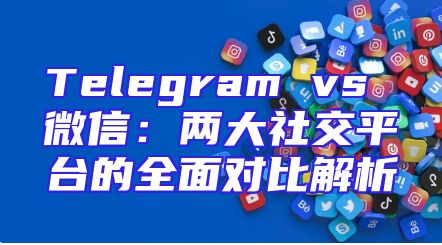 Telegram vs 微信：两大社交平台的全面对比解析