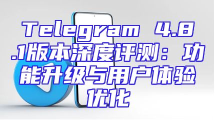 Telegram 4.8.1版本深度评测：功能升级与用户体验优化