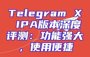 Telegram X IPA版本深度评测：功能强大，使用便捷