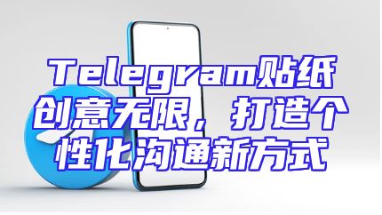 Telegram贴纸创意无限，打造个性化沟通新方式