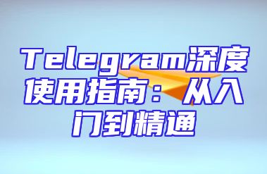 Telegram深度使用指南：从入门到精通