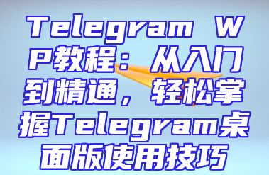 Telegram WP教程：从入门到精通，轻松掌握Telegram桌面版使用技巧
