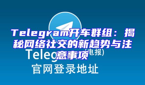 Telegram开车群组：揭秘网络社交的新趋势与注意事项