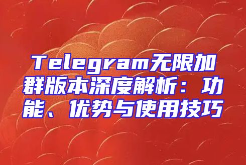 Telegram无限加群版本深度解析：功能、优势与使用技巧