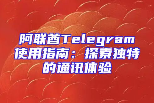 阿联酋Telegram使用指南：探索独特的通讯体验