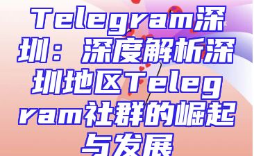 Telegram深圳：深度解析深圳地区Telegram社群的崛起与发展