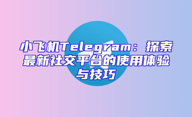小飞机Telegram：探索最新社交平台的使用体验与技巧